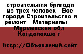 строительная бригада из трех человек - Все города Строительство и ремонт » Материалы   . Мурманская обл.,Кандалакша г.